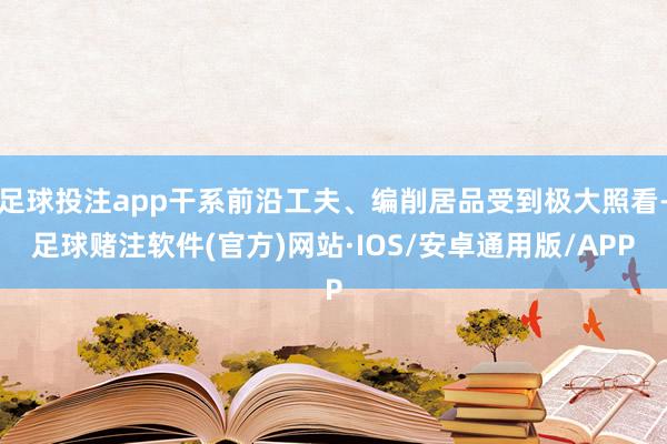 足球投注app干系前沿工夫、编削居品受到极大照看-足球赌注软件(官方)网站·IOS/安卓通用版/APP