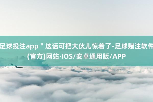 足球投注app＂这话可把大伙儿惊着了-足球赌注软件(官方)网站·IOS/安卓通用版/APP