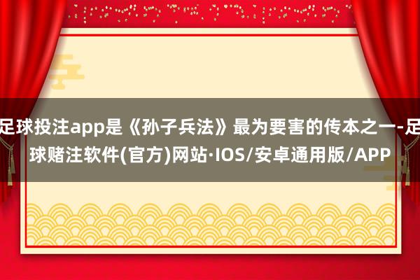 足球投注app是《孙子兵法》最为要害的传本之一-足球赌注软件(官方)网站·IOS/安卓通用版/APP