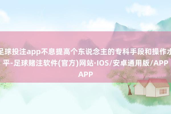 足球投注app不息提高个东说念主的专科手段和操作水平-足球赌注软件(官方)网站·IOS/安卓通用版/APP