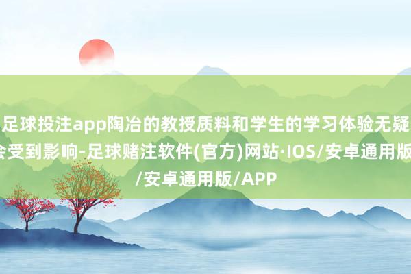 足球投注app陶冶的教授质料和学生的学习体验无疑王人会受到影响-足球赌注软件(官方)网站·IOS/安卓通用版/APP