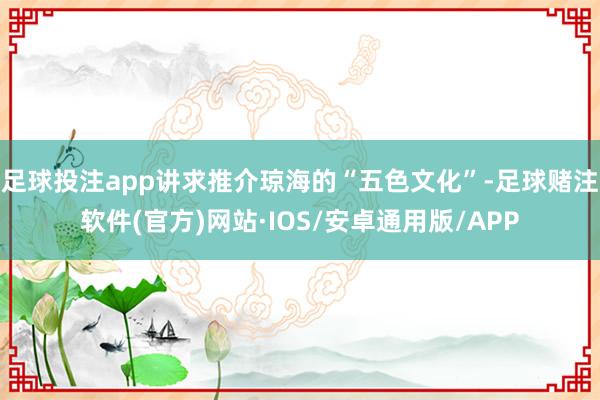 足球投注app讲求推介琼海的“五色文化”-足球赌注软件(官方)网站·IOS/安卓通用版/APP