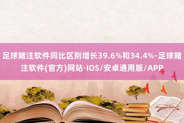 足球赌注软件同比区别增长39.6%和34.4%-足球赌注软件(官方)网站·IOS/安卓通用版/APP