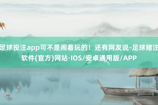 足球投注app可不是闹着玩的！还有网友说-足球赌注软件(官方)网站·IOS/安卓通用版/APP