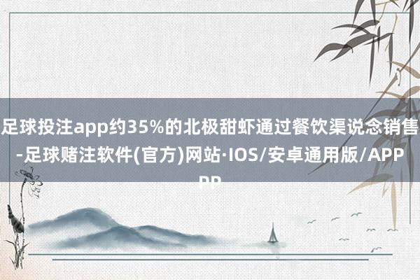 足球投注app约35%的北极甜虾通过餐饮渠说念销售-足球赌注软件(官方)网站·IOS/安卓通用版/APP