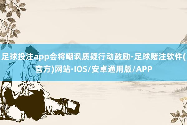 足球投注app会将嘲讽质疑行动鼓励-足球赌注软件(官方)网站·IOS/安卓通用版/APP