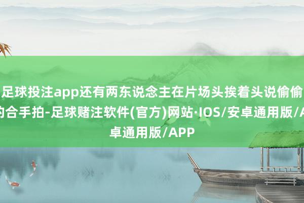 足球投注app还有两东说念主在片场头挨着头说偷偷话的合手拍-足球赌注软件(官方)网站·IOS/安卓通用版/APP