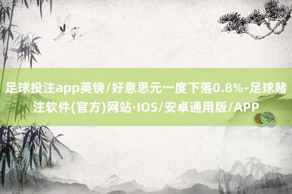 足球投注app英镑/好意思元一度下落0.8%-足球赌注软件(官方)网站·IOS/安卓通用版/APP