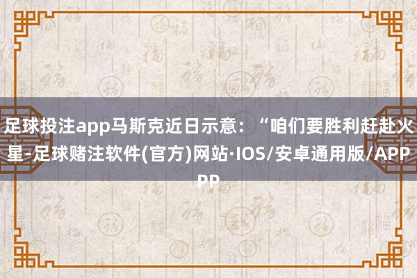 足球投注app　　马斯克近日示意：“咱们要胜利赶赴火星-足球赌注软件(官方)网站·IOS/安卓通用版/APP