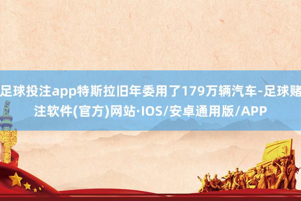 足球投注app特斯拉旧年委用了179万辆汽车-足球赌注软件(官方)网站·IOS/安卓通用版/APP