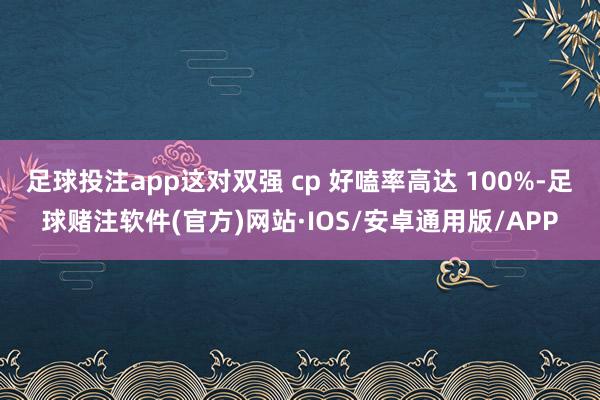 足球投注app这对双强 cp 好嗑率高达 100%-足球赌注软件(官方)网站·IOS/安卓通用版/APP