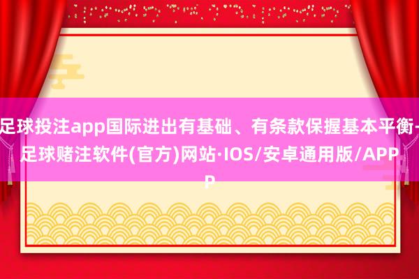 足球投注app国际进出有基础、有条款保握基本平衡-足球赌注软件(官方)网站·IOS/安卓通用版/APP