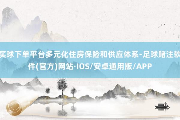 买球下单平台　　多元化住房保险和供应体系-足球赌注软件(官方)网站·IOS/安卓通用版/APP