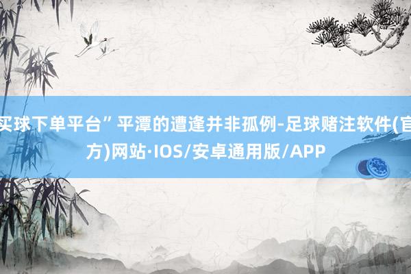 买球下单平台”平潭的遭逢并非孤例-足球赌注软件(官方)网站·IOS/安卓通用版/APP