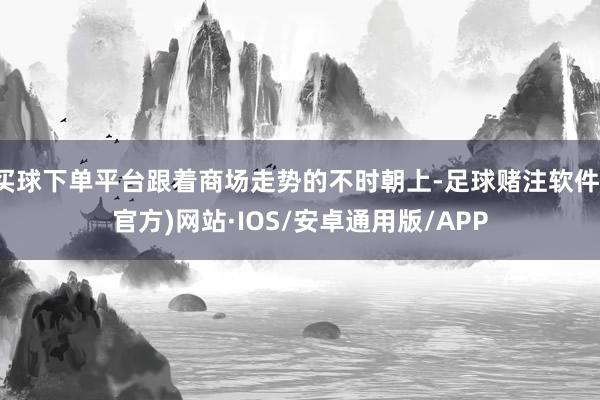 买球下单平台跟着商场走势的不时朝上-足球赌注软件(官方)网站·IOS/安卓通用版/APP
