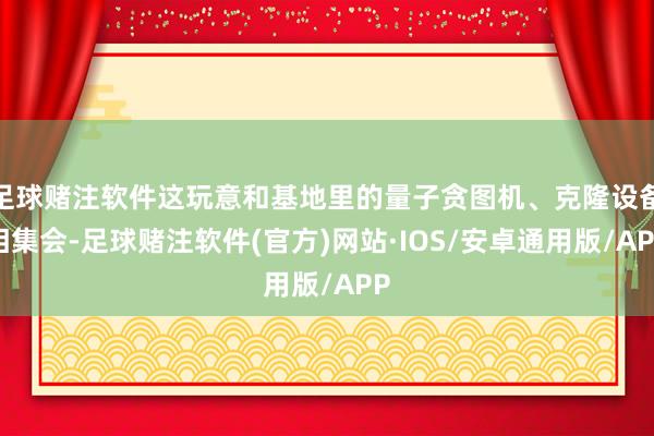 足球赌注软件这玩意和基地里的量子贪图机、克隆设备相集会-足球赌注软件(官方)网站·IOS/安卓通用版/APP