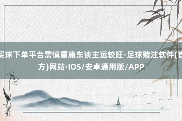 买球下单平台需慎重庸东谈主运较旺-足球赌注软件(官方)网站·IOS/安卓通用版/APP