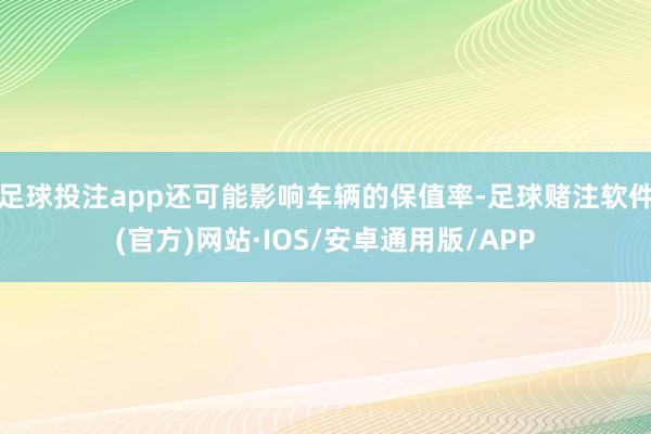 足球投注app还可能影响车辆的保值率-足球赌注软件(官方)网站·IOS/安卓通用版/APP
