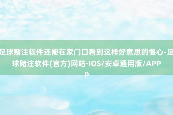 足球赌注软件还能在家门口看到这样好意思的惬心-足球赌注软件(官方)网站·IOS/安卓通用版/APP