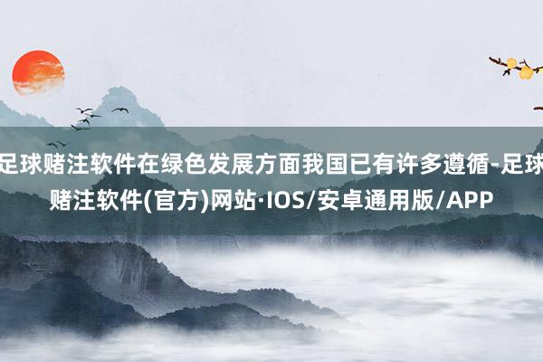 足球赌注软件在绿色发展方面我国已有许多遵循-足球赌注软件(官方)网站·IOS/安卓通用版/APP