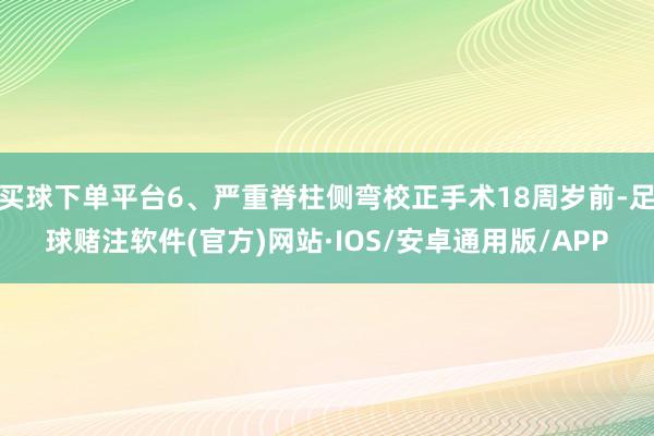 买球下单平台6、严重脊柱侧弯校正手术18周岁前-足球赌注软件(官方)网站·IOS/安卓通用版/APP
