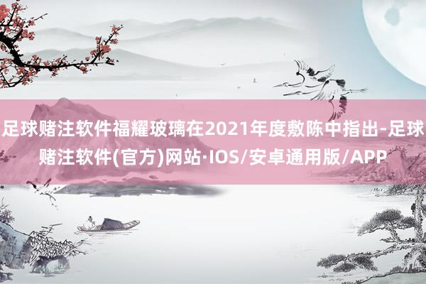 足球赌注软件福耀玻璃在2021年度敷陈中指出-足球赌注软件(官方)网站·IOS/安卓通用版/APP