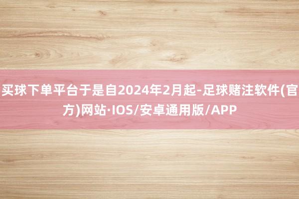 买球下单平台于是自2024年2月起-足球赌注软件(官方)网站·IOS/安卓通用版/APP