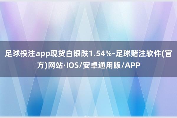足球投注app　　现货白银跌1.54%-足球赌注软件(官方)网站·IOS/安卓通用版/APP