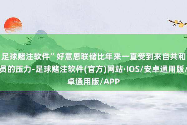 足球赌注软件”　　好意思联储比年来一直受到来自共和党议员的压力-足球赌注软件(官方)网站·IOS/安卓通用版/APP