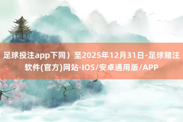 足球投注app下同）至2025年12月31日-足球赌注软件(官方)网站·IOS/安卓通用版/APP