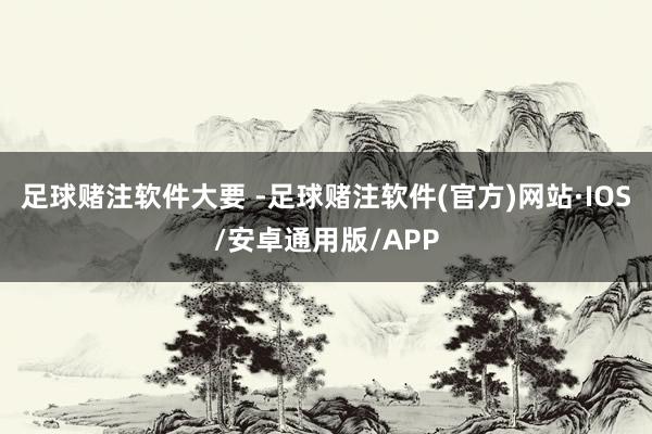 足球赌注软件大要 -足球赌注软件(官方)网站·IOS/安卓通用版/APP