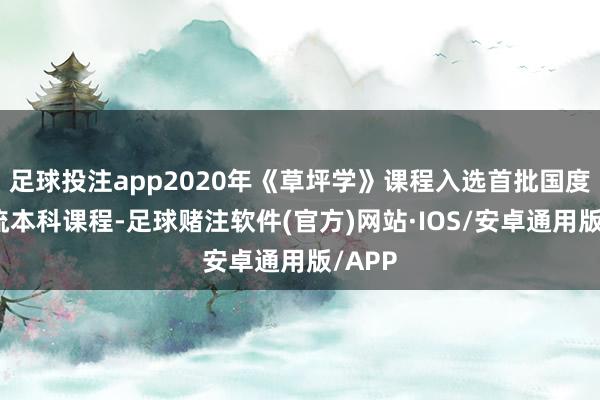 足球投注app2020年《草坪学》课程入选首批国度级一流本科课程-足球赌注软件(官方)网站·IOS/安卓通用版/APP