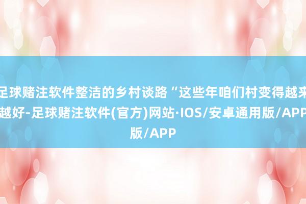 足球赌注软件整洁的乡村谈路“这些年咱们村变得越来越好-足球赌注软件(官方)网站·IOS/安卓通用版/APP