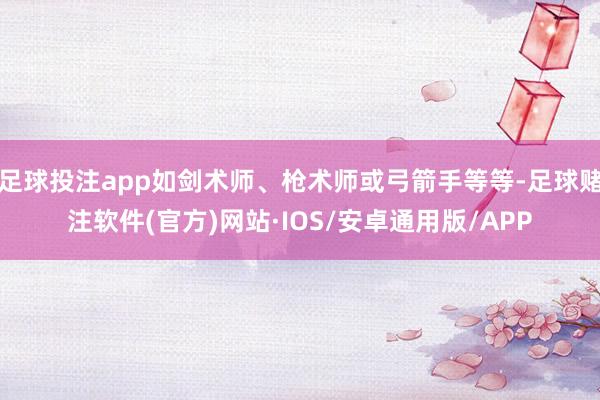 足球投注app如剑术师、枪术师或弓箭手等等-足球赌注软件(官方)网站·IOS/安卓通用版/APP