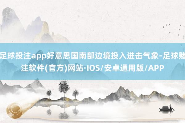 足球投注app好意思国南部边境投入进击气象-足球赌注软件(官方)网站·IOS/安卓通用版/APP