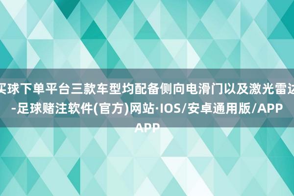 买球下单平台三款车型均配备侧向电滑门以及激光雷达-足球赌注软件(官方)网站·IOS/安卓通用版/APP