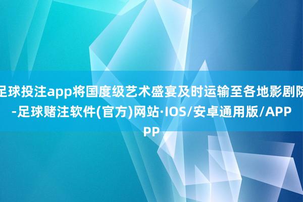 足球投注app将国度级艺术盛宴及时运输至各地影剧院-足球赌注软件(官方)网站·IOS/安卓通用版/APP