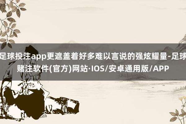 足球投注app更遮盖着好多难以言说的强炫耀量-足球赌注软件(官方)网站·IOS/安卓通用版/APP