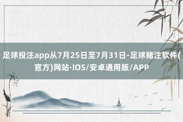 足球投注app从7月25日至7月31日-足球赌注软件(官方)网站·IOS/安卓通用版/APP