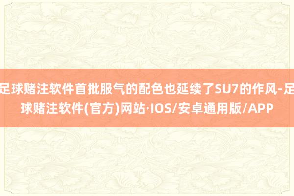 足球赌注软件首批服气的配色也延续了SU7的作风-足球赌注软件(官方)网站·IOS/安卓通用版/APP