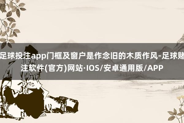 足球投注app门框及窗户是作念旧的木质作风-足球赌注软件(官方)网站·IOS/安卓通用版/APP