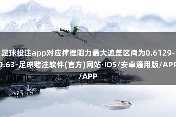 足球投注app对应撑捏阻力最大遮盖区间为0.6129-0.63-足球赌注软件(官方)网站·IOS/安卓通用版/APP