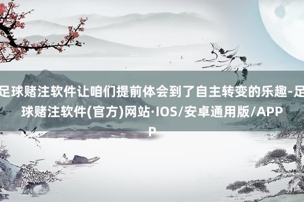 足球赌注软件让咱们提前体会到了自主转变的乐趣-足球赌注软件(官方)网站·IOS/安卓通用版/APP