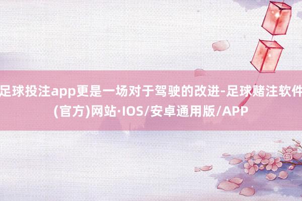 足球投注app更是一场对于驾驶的改进-足球赌注软件(官方)网站·IOS/安卓通用版/APP