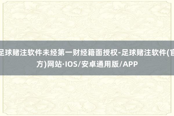 足球赌注软件未经第一财经籍面授权-足球赌注软件(官方)网站·IOS/安卓通用版/APP