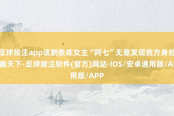 足球投注app该剧敷陈女主“阿七”无意发现我方身处漫画天下-足球赌注软件(官方)网站·IOS/安卓通用版/APP