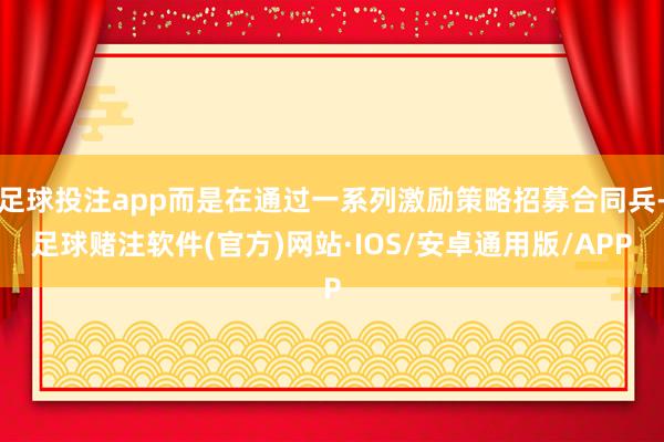 足球投注app而是在通过一系列激励策略招募合同兵-足球赌注软件(官方)网站·IOS/安卓通用版/APP