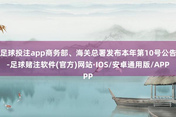足球投注app商务部、海关总署发布本年第10号公告-足球赌注软件(官方)网站·IOS/安卓通用版/APP