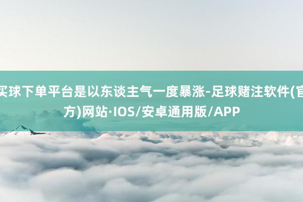 买球下单平台是以东谈主气一度暴涨-足球赌注软件(官方)网站·IOS/安卓通用版/APP
