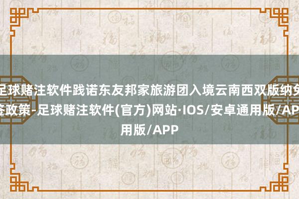 足球赌注软件践诺东友邦家旅游团入境云南西双版纳免签政策-足球赌注软件(官方)网站·IOS/安卓通用版/APP